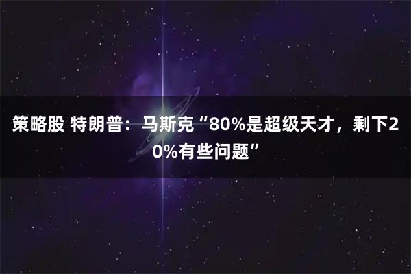 策略股 特朗普：马斯克“80%是超级天才，剩下20%有些问题”