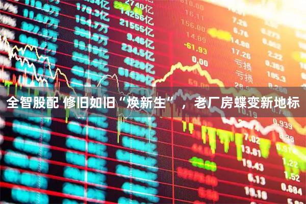 全智股配 修旧如旧“焕新生” ，老厂房蝶变新地标