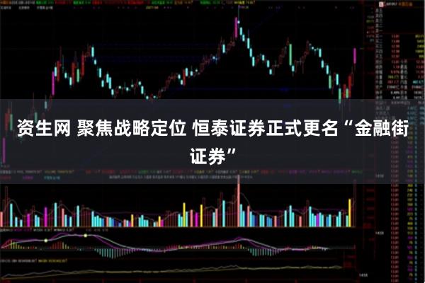 资生网 聚焦战略定位 恒泰证券正式更名“金融街证券”