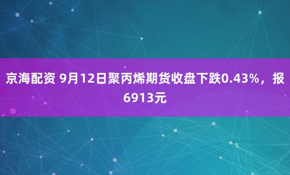 京海配资 9月12日聚丙烯期货收盘下跌0.43%，报6913元