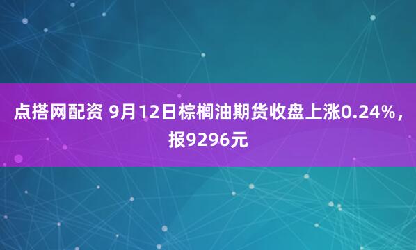 点搭网配资 9月12日棕榈油期货收盘上涨0.24%，报9296元