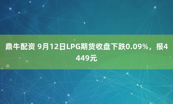 鼎牛配资 9月12日LPG期货收盘下跌0.09%，报4449元