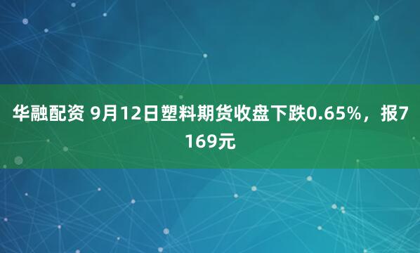 华融配资 9月12日塑料期货收盘下跌0.65%，报7169元