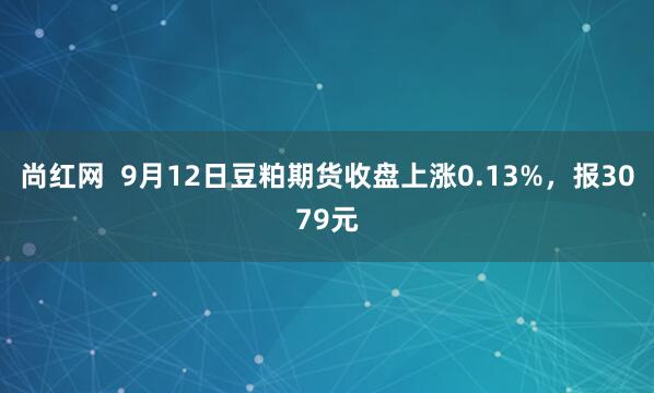 尚红网 9月12日豆粕期货收盘上涨0.13%,报3079元