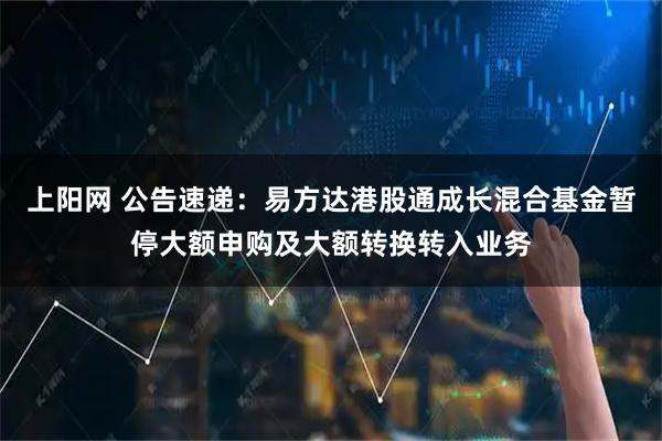 上阳网 公告速递：易方达港股通成长混合基金暂停大额申购及大额转换转入业务