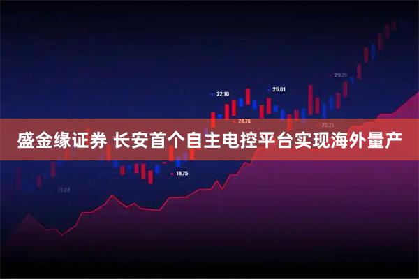 盛金缘证券 长安首个自主电控平台实现海外量产