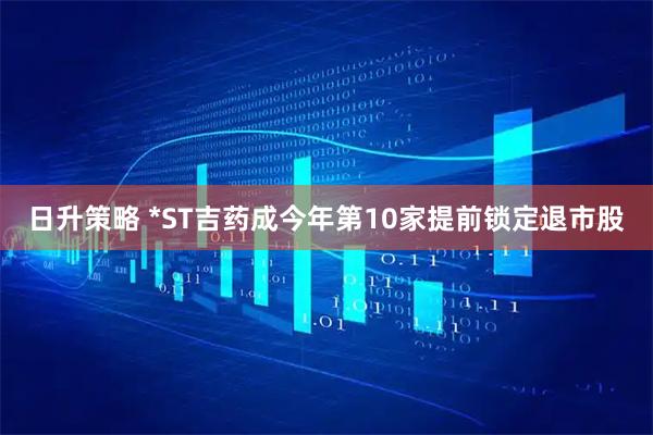 日升策略 *ST吉药成今年第10家提前锁定退市股