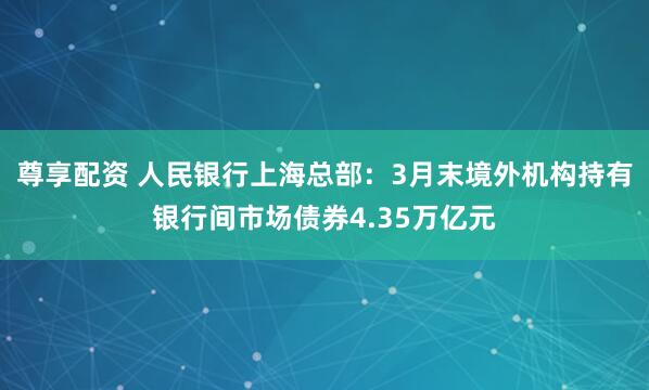 尊享配资 人民银行上海总部:3月末境外机构持有银行间市场债券4.35万亿元