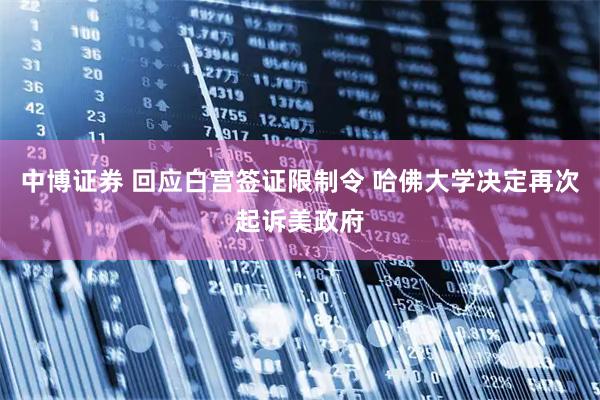 中博证券 回应白宫签证限制令 哈佛大学决定再次起诉美政府