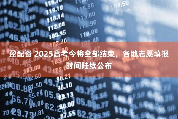 盈配资 2025高考今将全部结束,各地志愿填报时间陆续公布