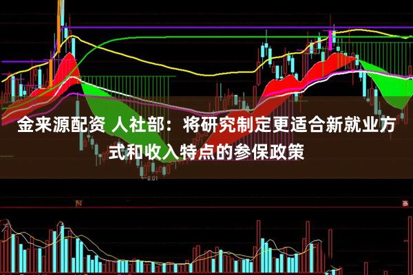 金来源配资 人社部:将研究制定更适合新就业方式和收入特点的参保政策