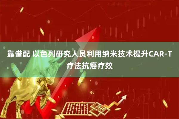 靠谱配 以色列研究人员利用纳米技术提升CAR-T疗法抗癌疗效