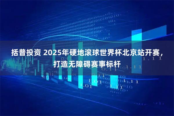 括普投资 2025年硬地滚球世界杯北京站开赛，打造无障碍赛事标杆