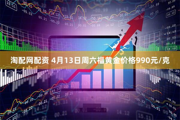 淘配网配资 4月13日周六福黄金价格990元/克