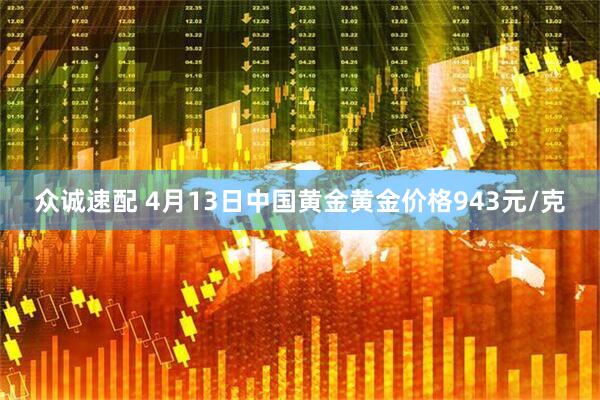 众诚速配 4月13日中国黄金黄金价格943元/克