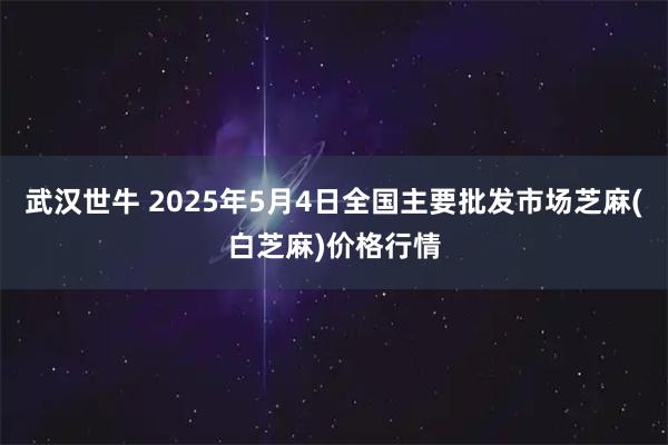 武汉世牛 2025年5月4日全国主要批发市场芝麻(白芝麻)价格行情
