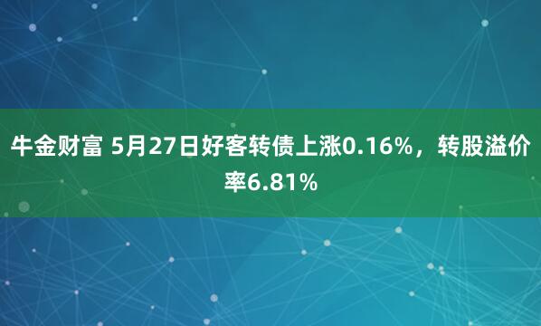 牛金财富 5月27日好客转债上涨0.16%,转股溢价率6.81%