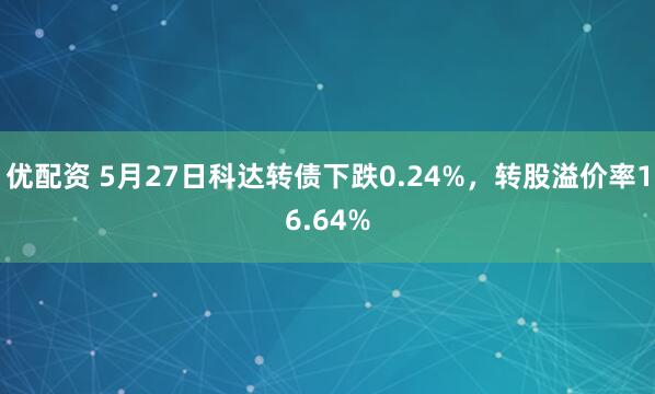 优配资 5月27日科达转债下跌0.24%，转股溢价率16.64%
