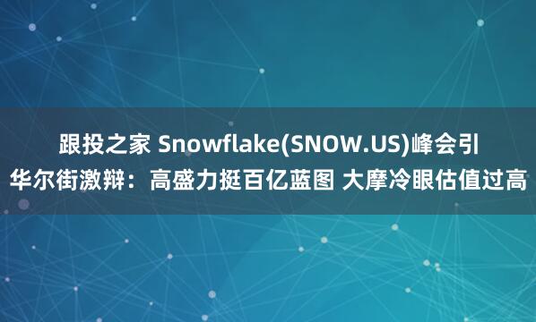 跟投之家 Snowflake(SNOW.US)峰会引华尔街激辩：高盛力挺百亿蓝图 大摩冷眼估值过高