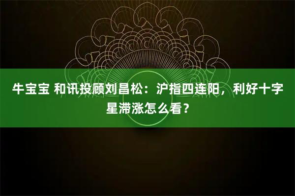牛宝宝 和讯投顾刘昌松:沪指四连阳,利好十字星滞涨怎么看?