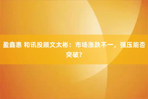 盈鑫惠 和讯投顾文太彬:市场涨跌不一,强压能否突破?