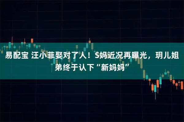 易配宝 汪小菲娶对了人!S妈近况再曝光,玥儿姐弟终于认下“新妈妈”