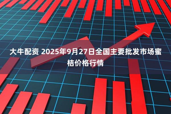 大牛配资 2025年9月27日全国主要批发市场蜜桔价格行情