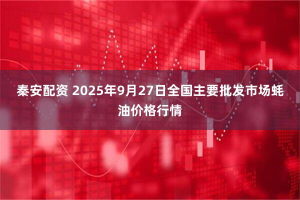 秦安配资 2025年9月27日全国主要批发市场蚝油价格行情