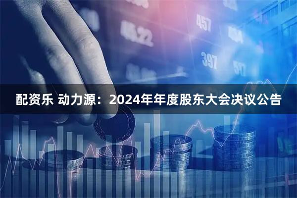 配资乐 动力源：2024年年度股东大会决议公告