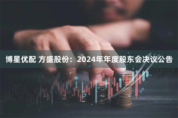 博星优配 方盛股份：2024年年度股东会决议公告