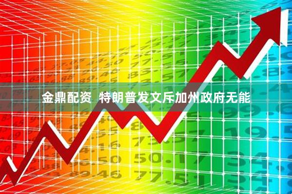 金鼎配资  特朗普发文斥加州政府无能