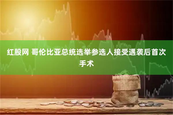 红股网 哥伦比亚总统选举参选人接受遇袭后首次手术