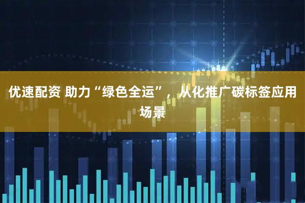 优速配资 助力“绿色全运”,从化推广碳标签应用场景