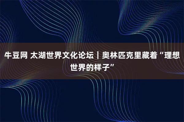 牛豆网 太湖世界文化论坛|奥林匹克里藏着“理想世界的样子”