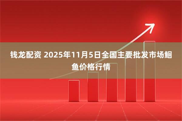 钱龙配资 2025年11月5日全国主要批发市场鮰鱼价格行情