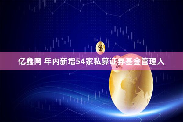 亿鑫网 年内新增54家私募证券基金管理人