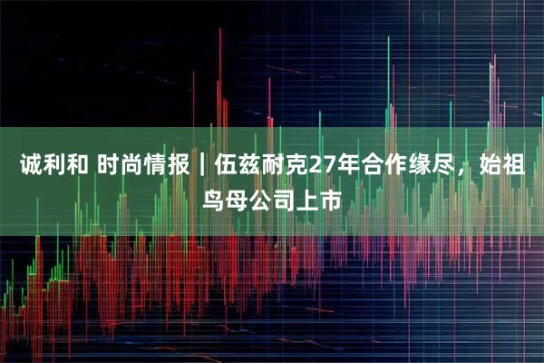 诚利和 时尚情报｜伍兹耐克27年合作缘尽，始祖鸟母公司上市