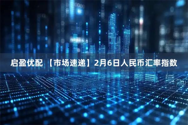 启盈优配 【市场速递】2月6日人民币汇率指数