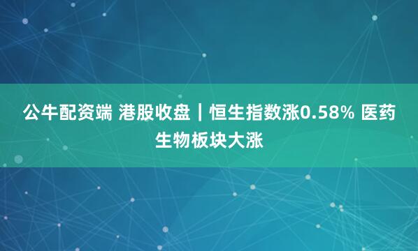 公牛配资端 港股收盘｜恒生指数涨0.58% 医药生物板块大涨