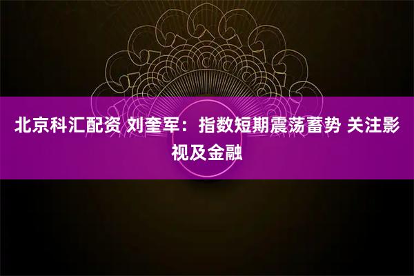 北京科汇配资 刘奎军：指数短期震荡蓄势 关注影视及金融