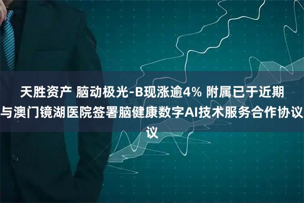 天胜资产 脑动极光-B现涨逾4% 附属已于近期与澳门镜湖医院签署脑健康数字AI技术服务合作协议