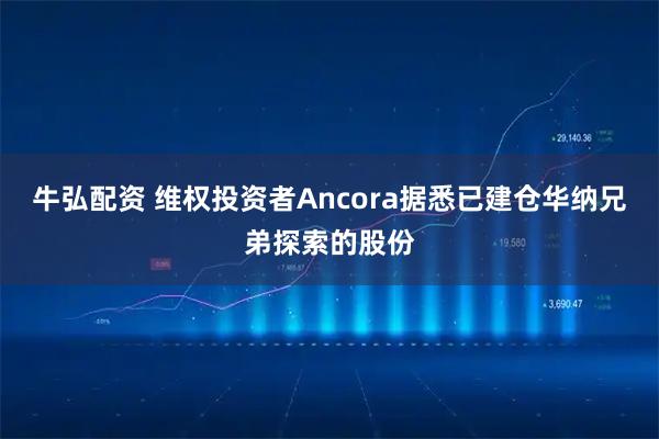 牛弘配资 维权投资者Ancora据悉已建仓华纳兄弟探索的股份