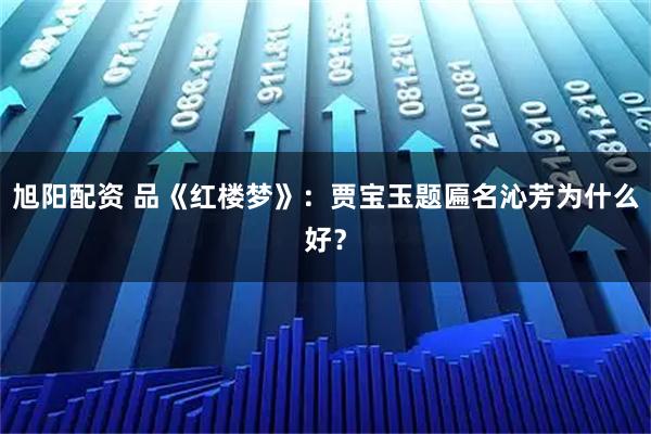 旭阳配资 品《红楼梦》：贾宝玉题匾名沁芳为什么好？