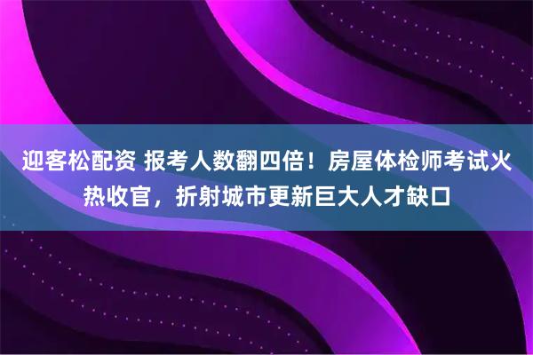 迎客松配资 报考人数翻四倍！房屋体检师考试火热收官，折射城市更新巨大人才缺口