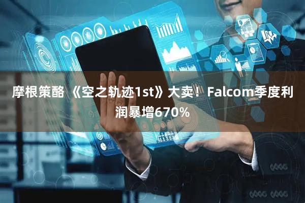 摩根策酪 《空之轨迹1st》大卖！Falcom季度利润暴增670%