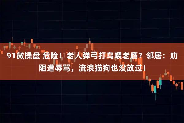 91微操盘 危险！老人弹弓打鸟喂老鹰？邻居：劝阻遭辱骂，流浪猫狗也没放过！