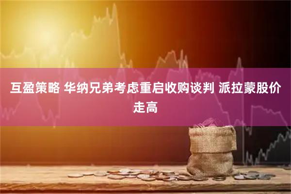 互盈策略 华纳兄弟考虑重启收购谈判 派拉蒙股价走高