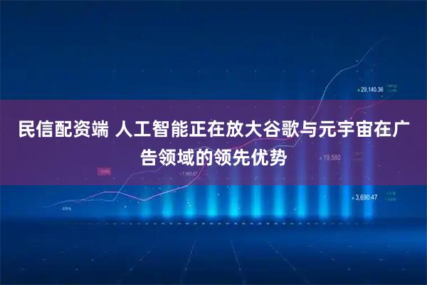 民信配资端 人工智能正在放大谷歌与元宇宙在广告领域的领先优势