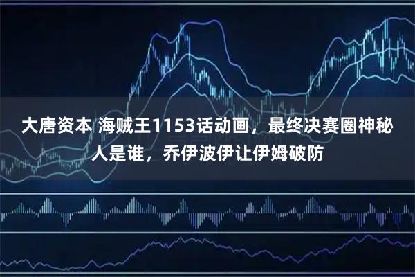 大唐资本 海贼王1153话动画，最终决赛圈神秘人是谁，乔伊波伊让伊姆破防