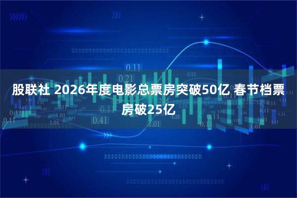 股联社 2026年度电影总票房突破50亿 春节档票房破25亿